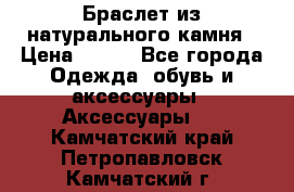 Браслет из натурального камня › Цена ­ 700 - Все города Одежда, обувь и аксессуары » Аксессуары   . Камчатский край,Петропавловск-Камчатский г.